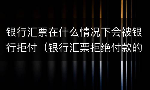 银行汇票在什么情况下会被银行拒付（银行汇票拒绝付款的情况）