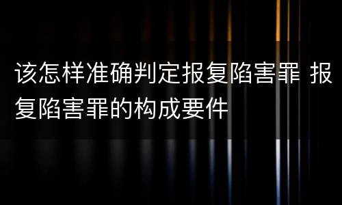 该怎样准确判定报复陷害罪 报复陷害罪的构成要件