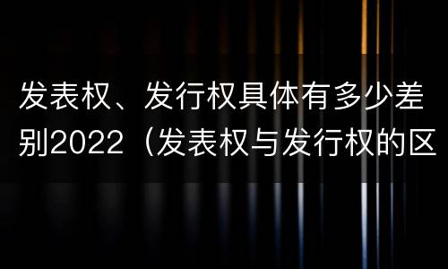发表权、发行权具体有多少差别2022（发表权与发行权的区别）