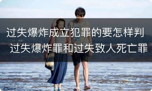 过失爆炸成立犯罪的要怎样判 过失爆炸罪和过失致人死亡罪