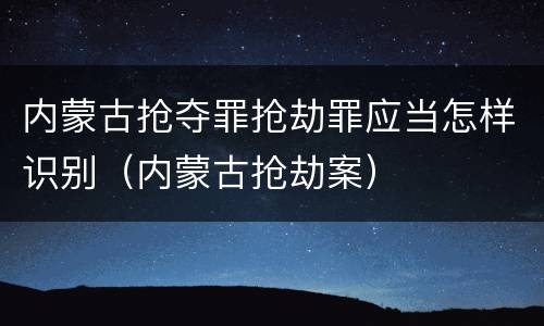 内蒙古抢夺罪抢劫罪应当怎样识别（内蒙古抢劫案）