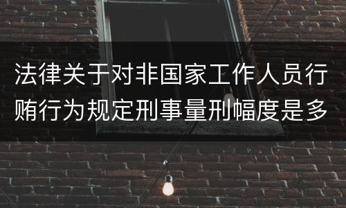 法律关于对非国家工作人员行贿行为规定刑事量刑幅度是多少