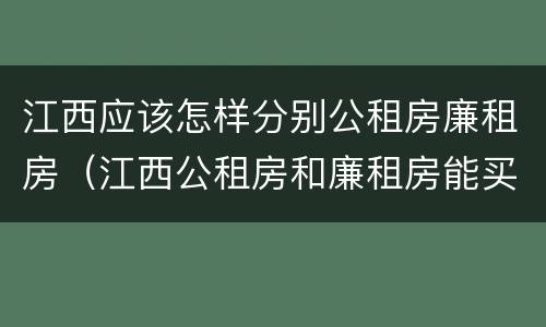 江西应该怎样分别公租房廉租房（江西公租房和廉租房能买吗）