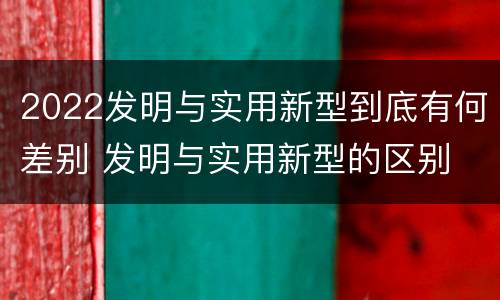 2022发明与实用新型到底有何差别 发明与实用新型的区别