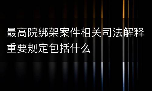 最高院绑架案件相关司法解释重要规定包括什么
