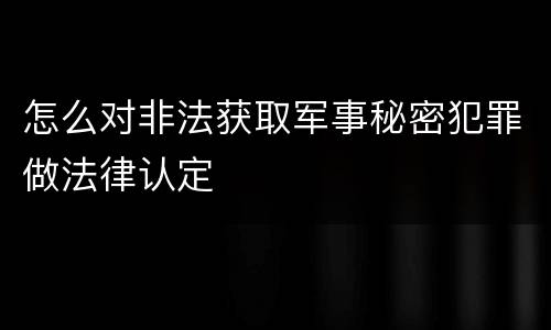 怎么对非法获取军事秘密犯罪做法律认定