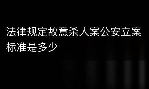 法律规定故意杀人案公安立案标准是多少