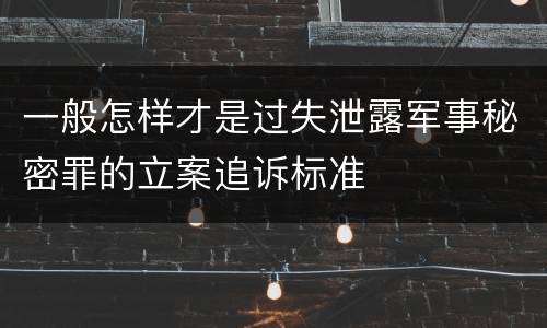 一般怎样才是过失泄露军事秘密罪的立案追诉标准