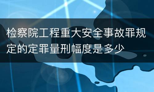检察院工程重大安全事故罪规定的定罪量刑幅度是多少