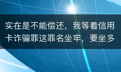 实在是不能偿还，我等着信用卡诈骗罪这罪名坐牢，要坐多少年