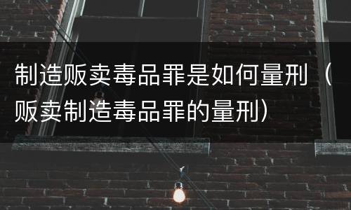 制造贩卖毒品罪是如何量刑（贩卖制造毒品罪的量刑）