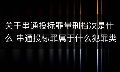 关于串通投标罪量刑档次是什么 串通投标罪属于什么犯罪类型