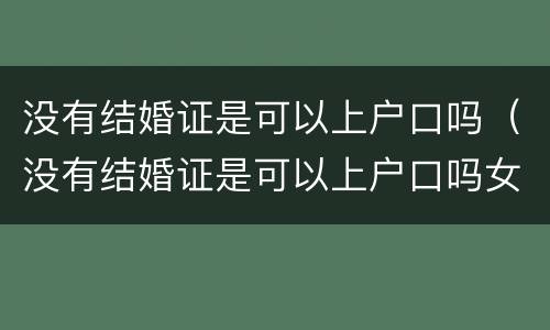 没有结婚证是可以上户口吗（没有结婚证是可以上户口吗女方）