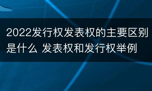 2022发行权发表权的主要区别是什么 发表权和发行权举例