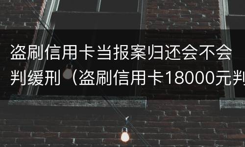盗刷信用卡当报案归还会不会判缓刑（盗刷信用卡18000元判刑多久）