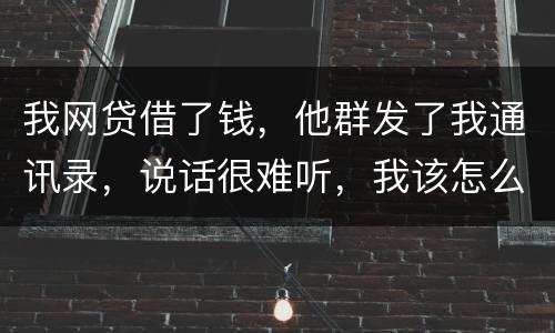 我网贷借了钱，他群发了我通讯录，说话很难听，我该怎么办