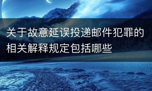 关于故意延误投递邮件犯罪的相关解释规定包括哪些