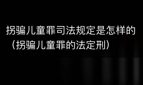 拐骗儿童罪司法规定是怎样的(拐骗儿童罪的法定刑)