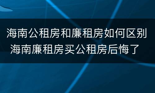 海南公租房和廉租房如何区别 海南廉租房买公租房后悔了