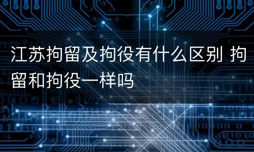 江苏拘留及拘役有什么区别 拘留和拘役一样吗
