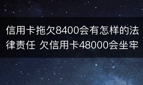 信用卡拖欠8400会有怎样的法律责任 欠信用卡48000会坐牢吗