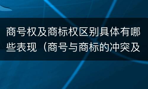 商号权及商标权区别具体有哪些表现（商号与商标的冲突及解决措施）