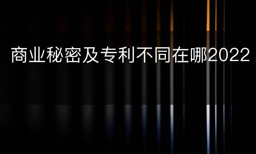 商业秘密及专利不同在哪2022