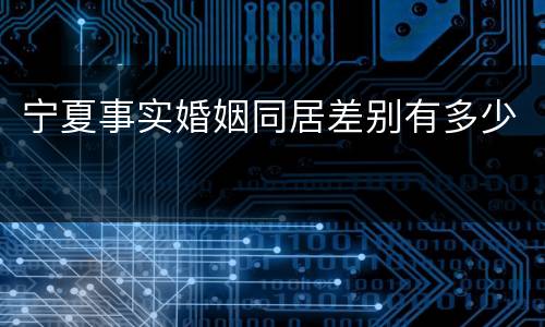 宁夏事实婚姻同居差别有多少