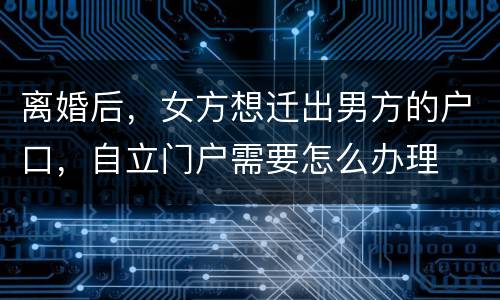 离婚后，女方想迁出男方的户口，自立门户需要怎么办理