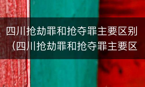 四川抢劫罪和抢夺罪主要区别（四川抢劫罪和抢夺罪主要区别是什么）