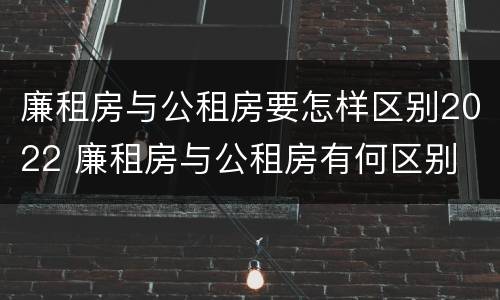 廉租房与公租房要怎样区别2022 廉租房与公租房有何区别