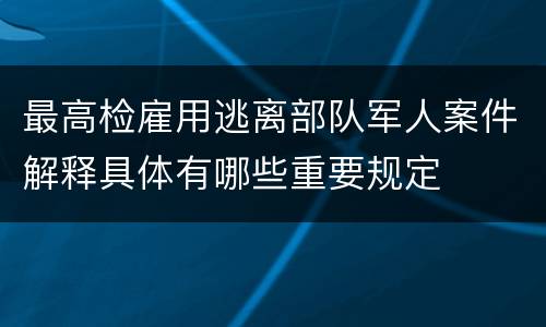 最高检雇用逃离部队军人案件解释具体有哪些重要规定
