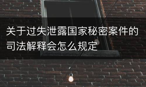 关于过失泄露国家秘密案件的司法解释会怎么规定