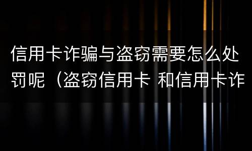 信用卡诈骗与盗窃需要怎么处罚呢（盗窃信用卡 和信用卡诈骗）