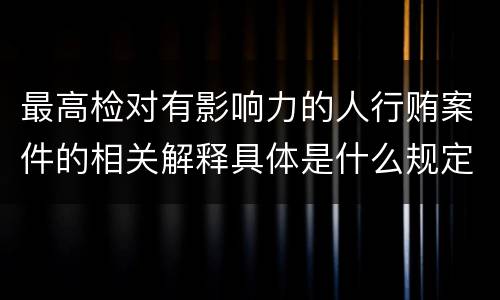 最高检对有影响力的人行贿案件的相关解释具体是什么规定