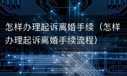 怎样办理起诉离婚手续（怎样办理起诉离婚手续流程）