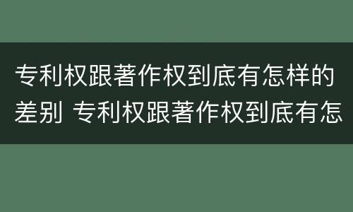 专利权跟著作权到底有怎样的差别 专利权跟著作权到底有怎样的差别和区别