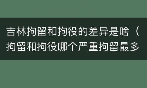 吉林拘留和拘役的差异是啥（拘留和拘役哪个严重拘留最多多少天）