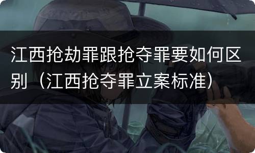 江西抢劫罪跟抢夺罪要如何区别（江西抢夺罪立案标准）