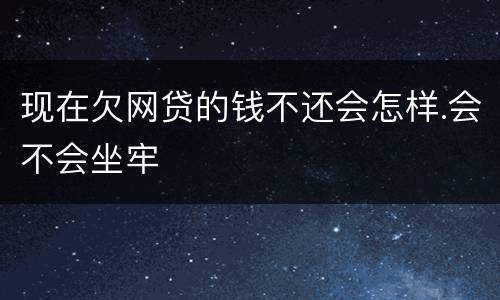 现在欠网贷的钱不还会怎样.会不会坐牢
