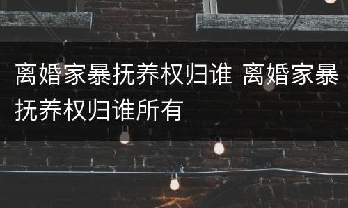 离婚家暴抚养权归谁 离婚家暴抚养权归谁所有