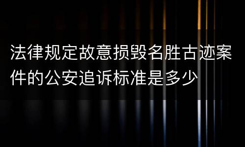 法律规定故意损毁名胜古迹案件的公安追诉标准是多少