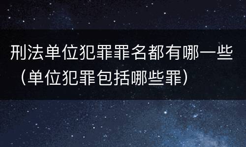 刑法单位犯罪罪名都有哪一些（单位犯罪包括哪些罪）