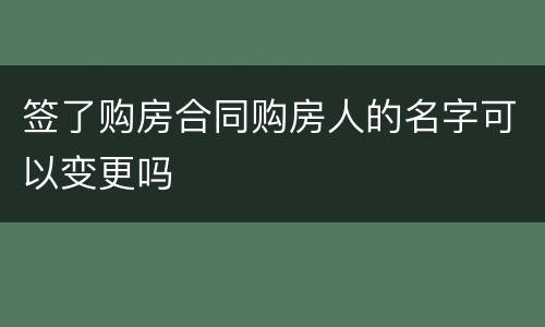 签了购房合同购房人的名字可以变更吗