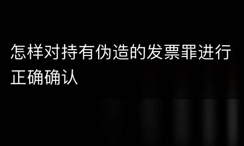 怎样对持有伪造的发票罪进行正确确认
