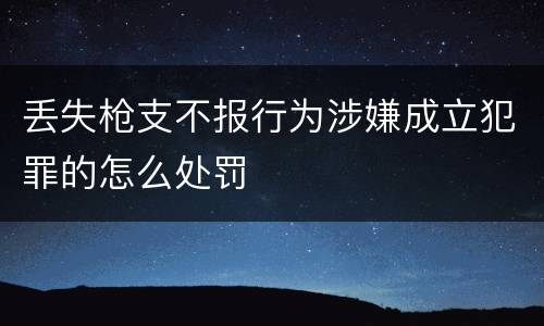 丢失枪支不报行为涉嫌成立犯罪的怎么处罚