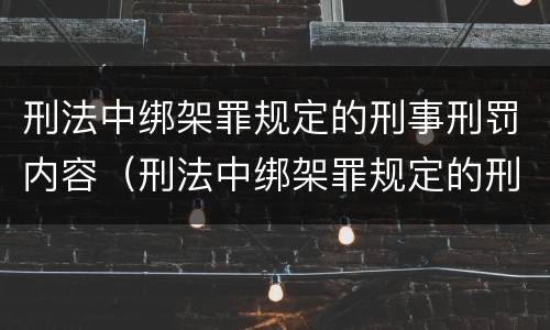 刑法中绑架罪规定的刑事刑罚内容（刑法中绑架罪规定的刑事刑罚内容是）