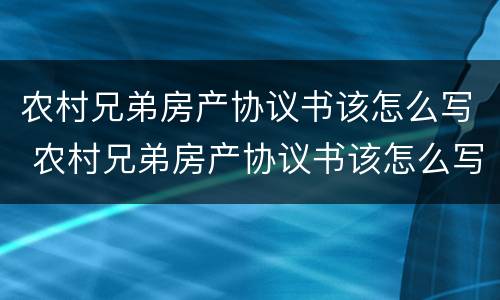 农村兄弟房产协议书该怎么写 农村兄弟房产协议书该怎么写呢