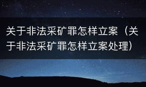 关于非法采矿罪怎样立案（关于非法采矿罪怎样立案处理）