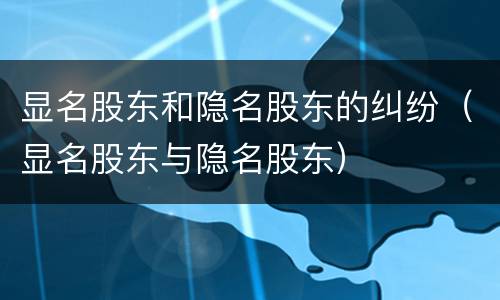 显名股东和隐名股东的纠纷（显名股东与隐名股东）